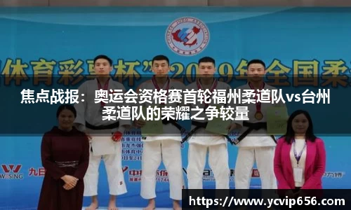 焦点战报：奥运会资格赛首轮福州柔道队vs台州柔道队的荣耀之争较量