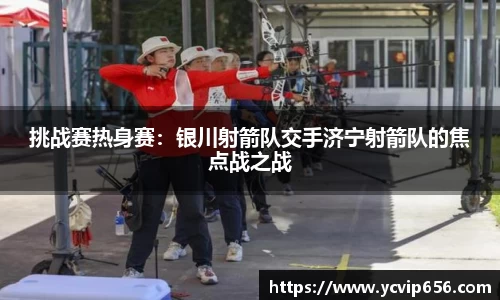 挑战赛热身赛：银川射箭队交手济宁射箭队的焦点战之战