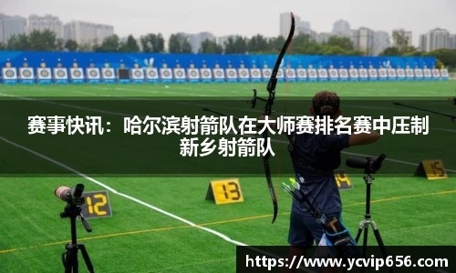 赛事快讯：哈尔滨射箭队在大师赛排名赛中压制新乡射箭队