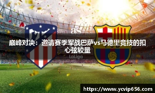 巅峰对决：邀请赛季军战巴萨vs马德里竞技的扣心弦较量