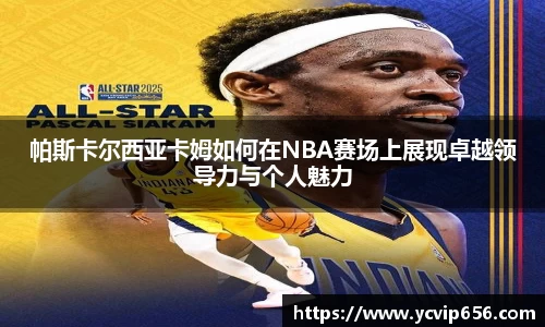帕斯卡尔西亚卡姆如何在NBA赛场上展现卓越领导力与个人魅力