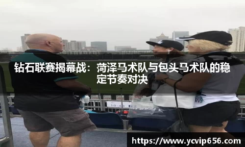 钻石联赛揭幕战：菏泽马术队与包头马术队的稳定节奏对决